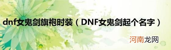 DNF女鬼剑起个名字 dnf女鬼剑旗袍时装