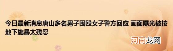 今日最新消息唐山多名男子围殴女子警方回应画面曝光被按地下施暴太残忍