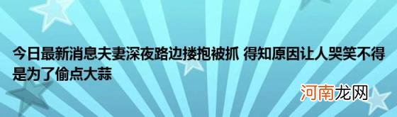 今日最新消息夫妻深夜路边搂抱被抓得知原因让人哭笑不得是为了偷点大蒜