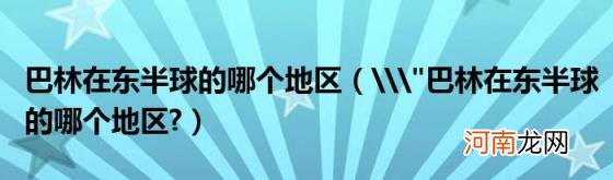 \\"巴林在东半球的哪个地区? 巴林在东半球的哪个地区