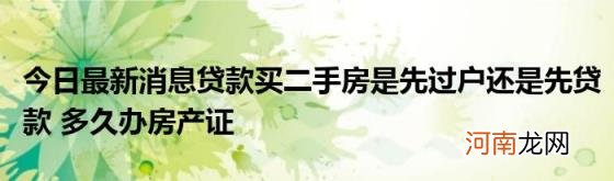 今日最新消息贷款买二手房是先过户还是先贷款多久办房产证