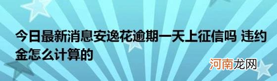 今日最新消息安逸花逾期一天上征信吗违约金怎么计算的