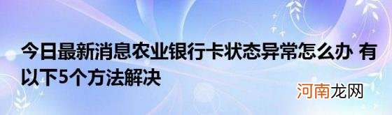 今日最新消息农业银行卡状态异常怎么办有以下5个方法解决