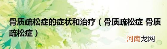 骨质疏松症骨质疏松症 骨质疏松症的症状和治疗