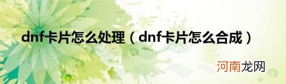 dnf卡片怎么合成 dnf卡片怎么处理