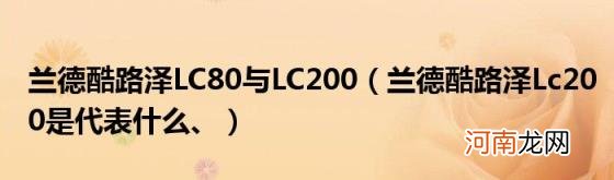 兰德酷路泽Lc200是代表什么、 兰德酷路泽LC80与LC200