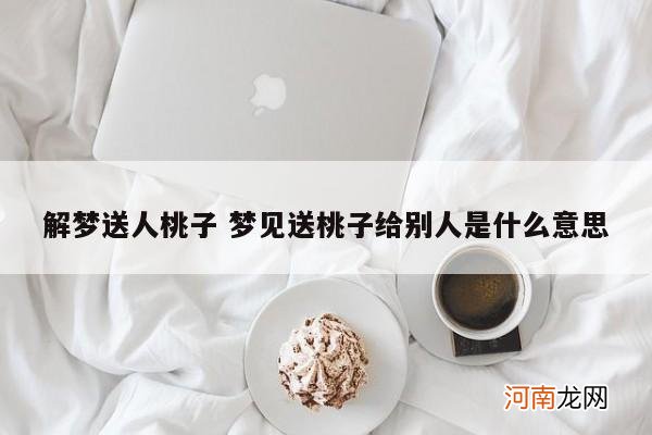 解梦送人桃子 梦见送桃子给别人是什么意思