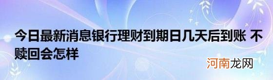 今日最新消息银行理财到期日几天后到账不赎回会怎样