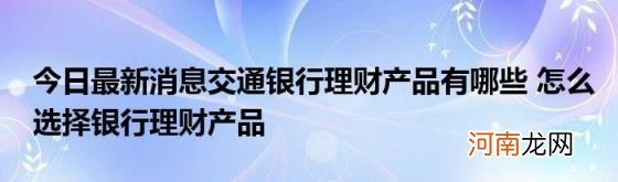 今日最新消息交通银行理财产品有哪些怎么选择银行理财产品