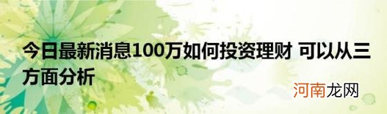 今日最新消息100万如何投资理财可以从三方面分析