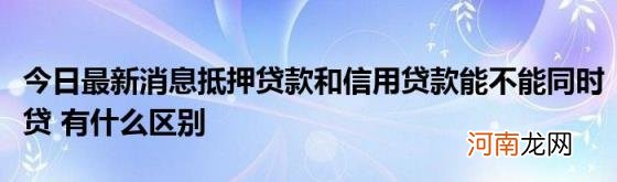 今日最新消息抵押贷款和信用贷款能不能同时贷有什么区别