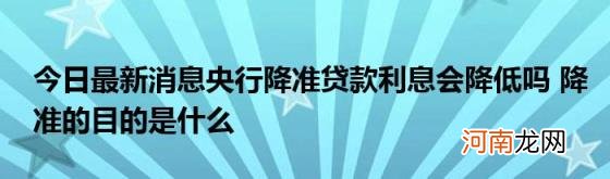 今日最新消息央行降准贷款利息会降低吗降准的目的是什么