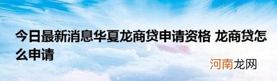 今日最新消息华夏龙商贷申请资格龙商贷怎么申请