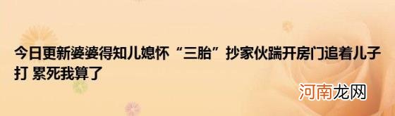 今日更新婆婆得知儿媳怀“三胎”抄家伙踹开房门追着儿子打累死我算了