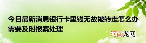 今日最新消息银行卡里钱无故被转走怎么办需要及时报案处理