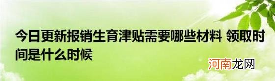 今日更新报销生育津贴需要哪些材料领取时间是什么时候