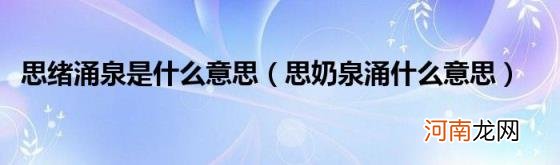 思奶泉涌什么意思 思绪涌泉是什么意思