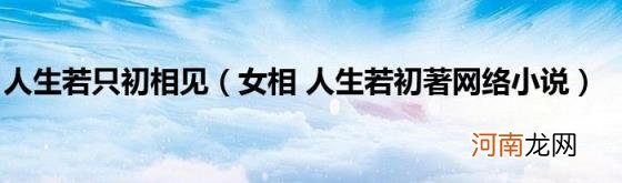 女相人生若初著网络小说 人生若只初相见