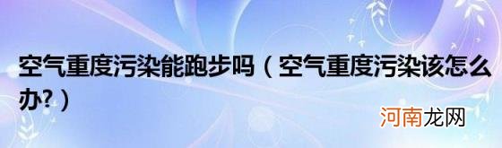 空气重度污染该怎么办? 空气重度污染能跑步吗