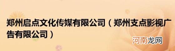 郑州支点影视广告有限公司 郑州启点文化传媒有限公司