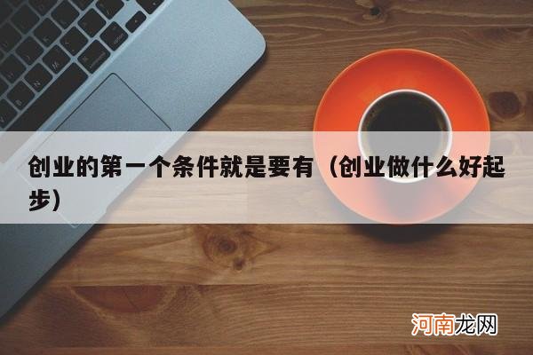 创业做什么好起步 创业的第一个条件就是要有