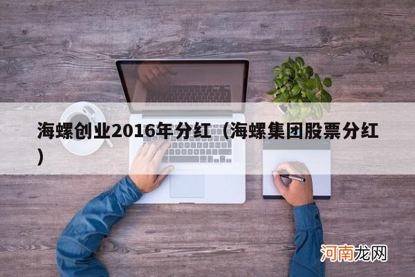 海螺集团股票分红 海螺创业2016年分红