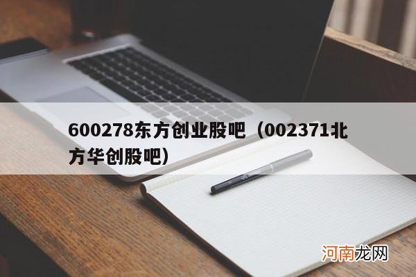 002371北方华创股吧 600278东方创业股吧