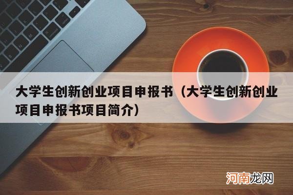 大学生创新创业项目申报书项目简介 大学生创新创业项目申报书