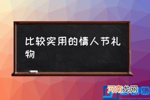 比较实用的情人节礼物,情人节送女生什么礼物好？