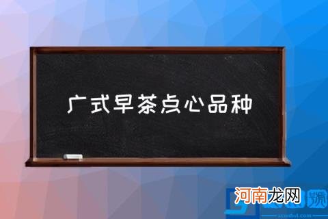 广式早茶点心品种,正宗的广式早茶都包含哪些点心？