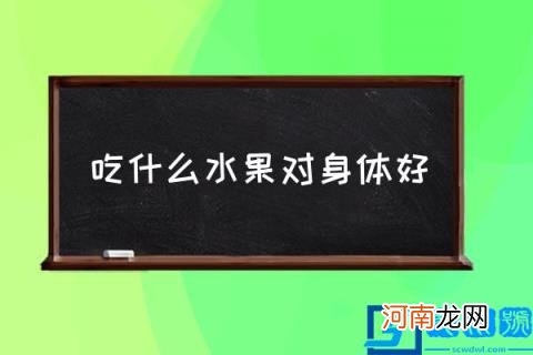 吃什么水果对身体好,水果营养排名次？