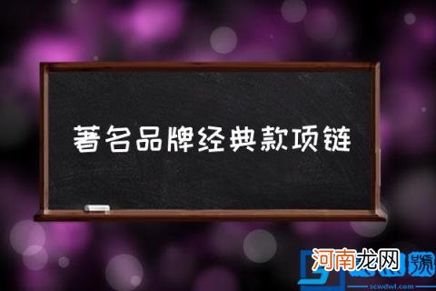 著名品牌经典款项链,有什么值得推荐的项链品牌?