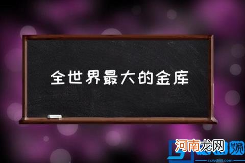 全世界最大的金库,世界第一金库叫什么？