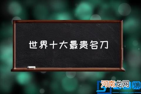 世界十大最贵名刀,世界最贵的手工刀?