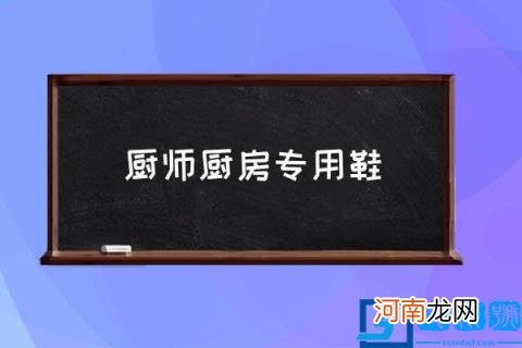 厨师厨房专用鞋,厨师在厨房上班穿什么鞋子好？