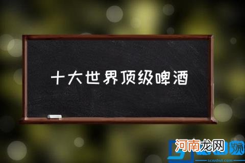 十大世界顶级啤酒,进口啤酒排行榜是怎样的？