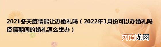 2022年1月份可以办婚礼吗疫情期间的婚礼怎么举办 2021冬天疫情能让办婚礼吗