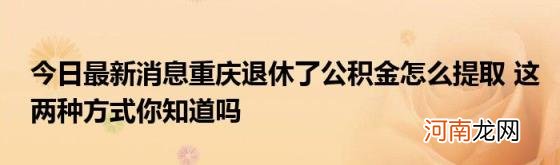 今日最新消息重庆退休了公积金怎么提取这两种方式你知道吗