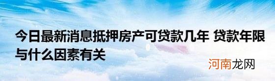 今日最新消息抵押房产可贷款几年贷款年限与什么因素有关