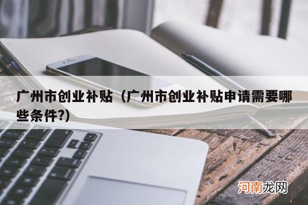 广州市创业补贴申请需要哪些条件? 广州市创业补贴