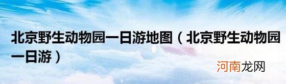 北京野生动物园一日游 北京野生动物园一日游地图
