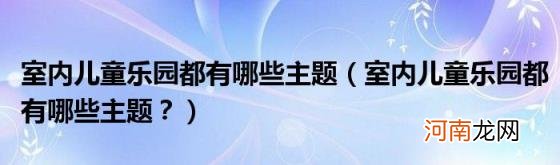 室内儿童乐园都有哪些主题？ 室内儿童乐园都有哪些主题