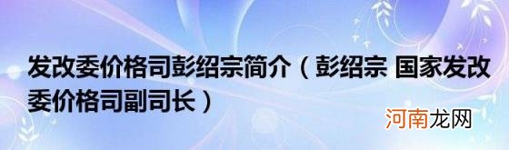 彭绍宗国家发改委价格司副司长 发改委价格司彭绍宗简介