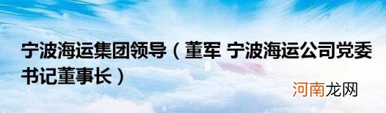 董军宁波海运公司党委书记董事长 宁波海运集团领导