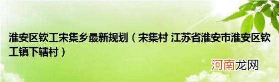 宋集村江苏省淮安市淮安区钦工镇下辖村 淮安区钦工宋集乡最新规划