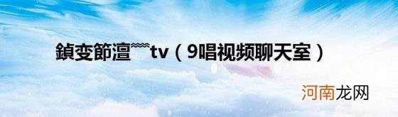 9唱视频聊天室 鍞变節澶﹌tv