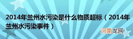 2014年兰州水污染事件 2014年兰州水污染是什么物质超标