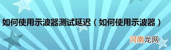 如何使用示波器 如何使用示波器测试延迟