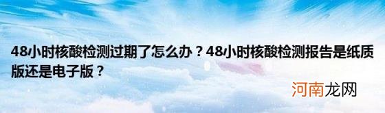 48小时核酸检测过期了怎么办？48小时核酸检测报告是纸质版还是电子版？