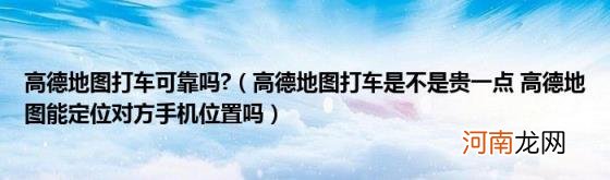 高德地图打车是不是贵一点高德地图能定位对方手机位置吗 高德地图打车可靠吗?